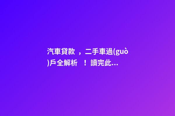 汽車貸款，二手車過(guò)戶全解析！讀完此文，從此不求人